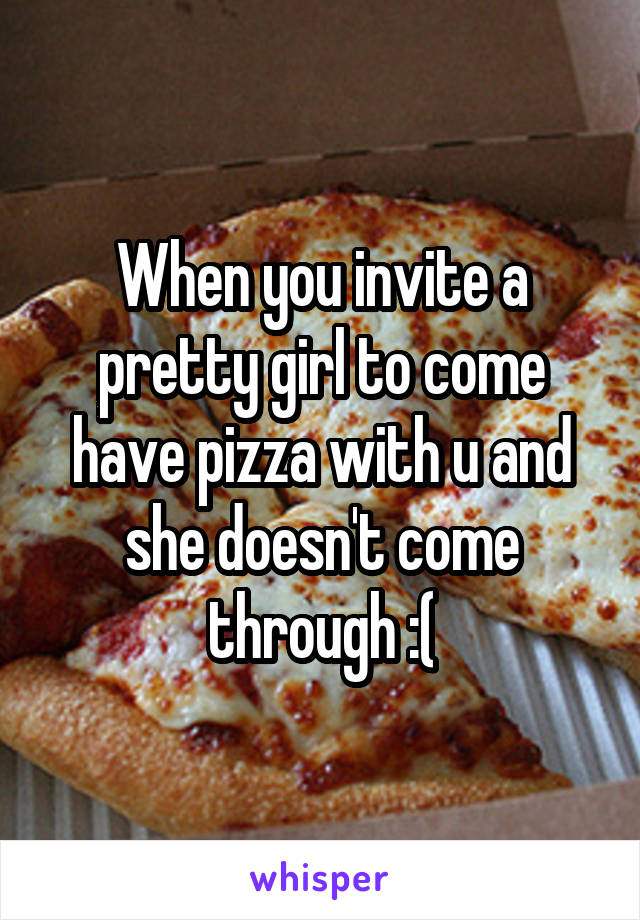 When you invite a pretty girl to come have pizza with u and she doesn't come through :(