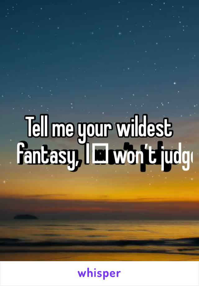 Tell me your wildest fantasy, I️ won’t judge