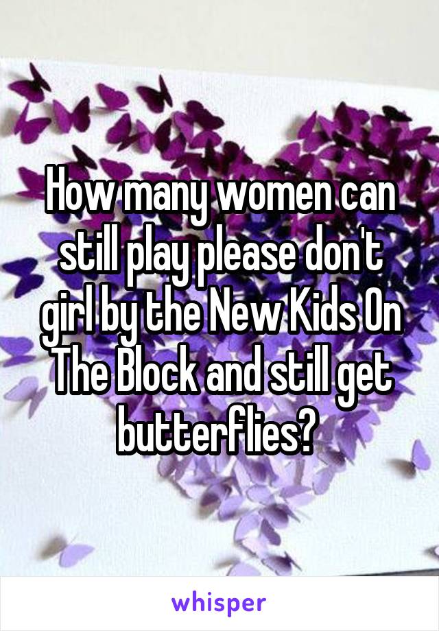 How many women can still play please don't girl by the New Kids On The Block and still get butterflies? 