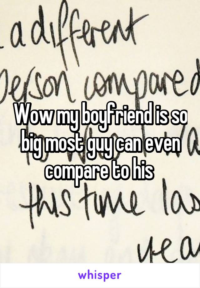 Wow my boyfriend is so big most guy can even compare to his 