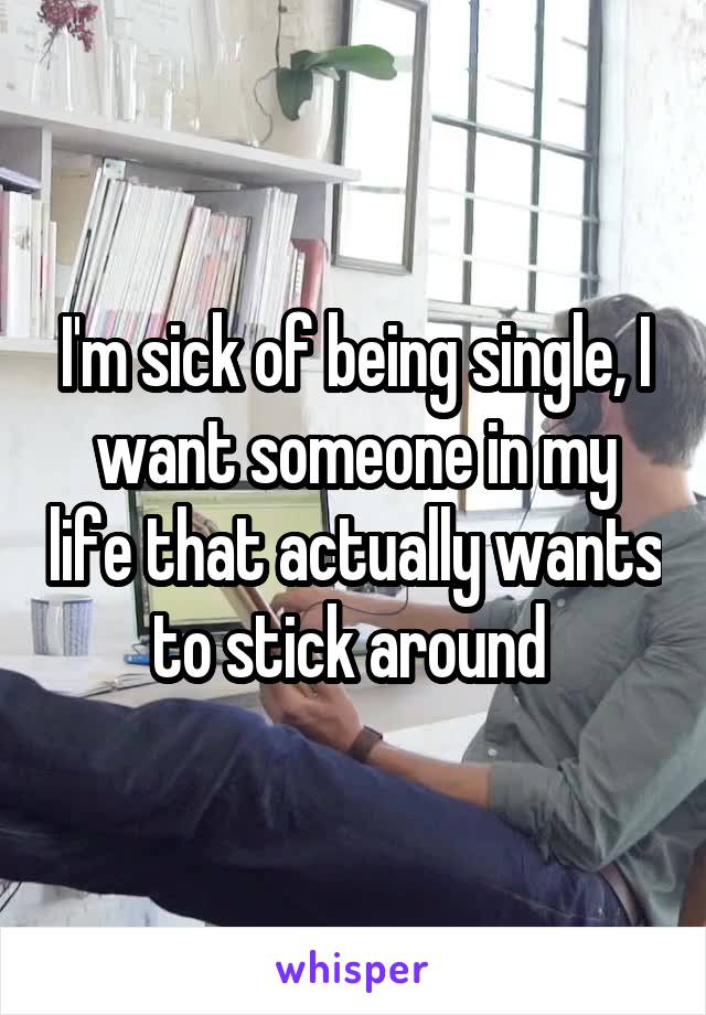 I'm sick of being single, I want someone in my life that actually wants to stick around 