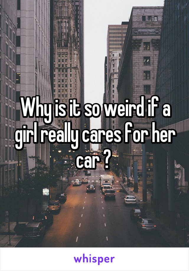 Why is it so weird if a girl really cares for her car ? 