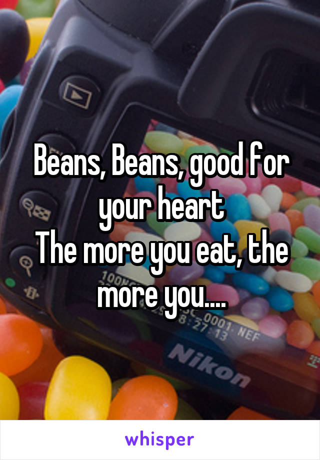 Beans, Beans, good for your heart
The more you eat, the more you....