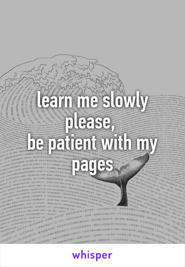 learn me slowly
please, 
be patient with my pages