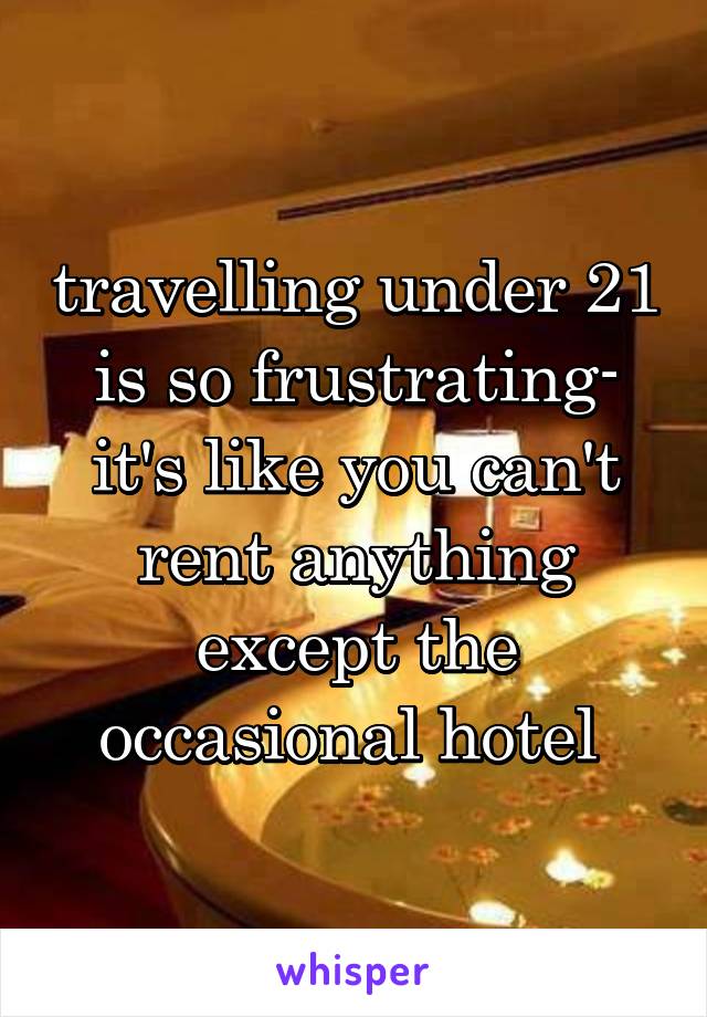 travelling under 21 is so frustrating- it's like you can't rent anything except the occasional hotel 
