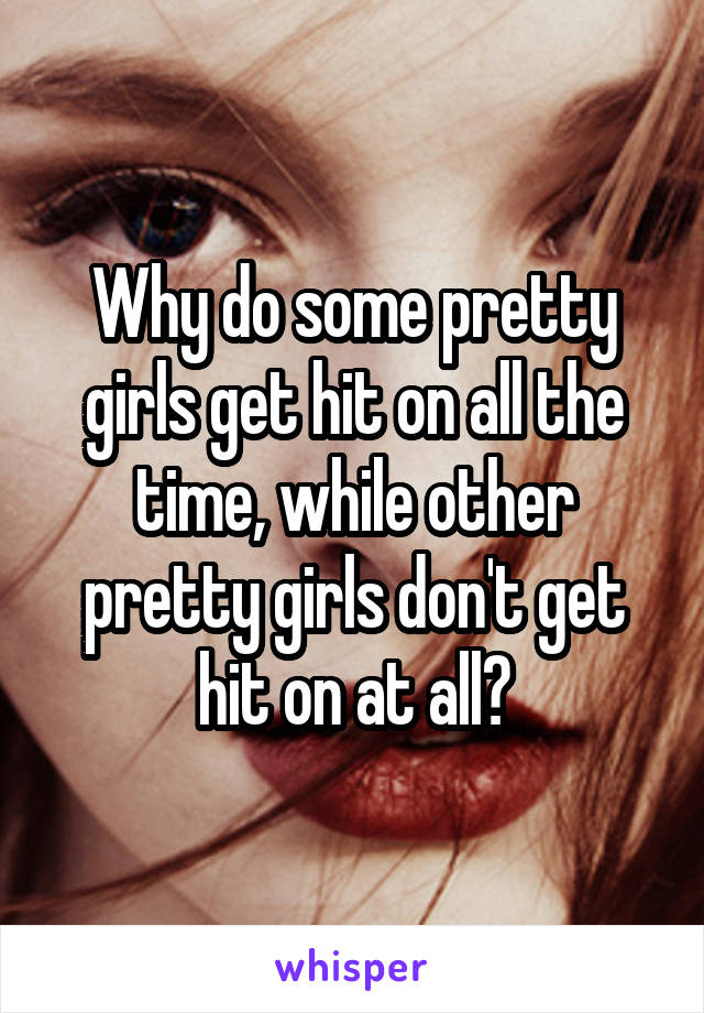 Why do some pretty girls get hit on all the time, while other pretty girls don't get hit on at all?