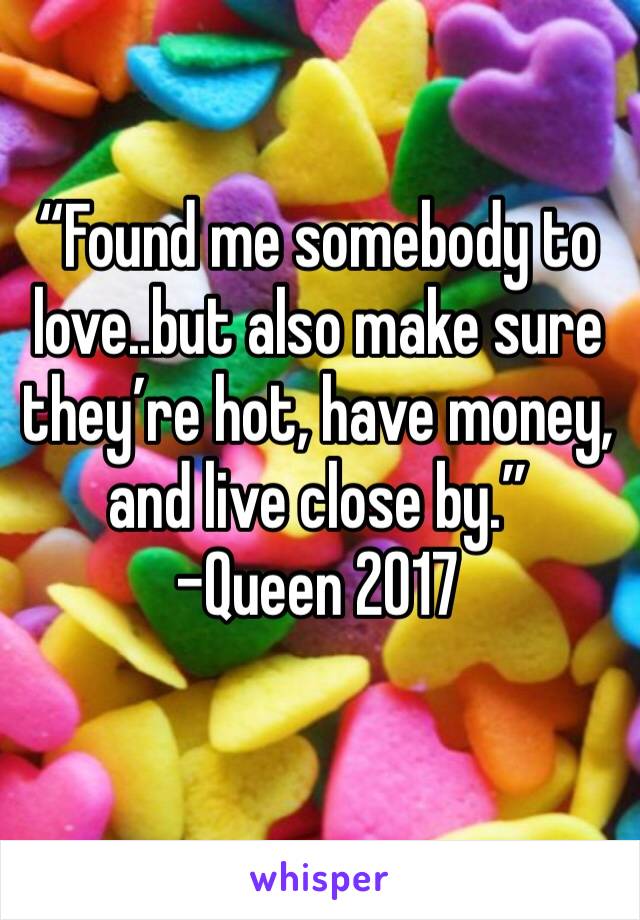 “Found me somebody to love..but also make sure they’re hot, have money, and live close by.”
-Queen 2017