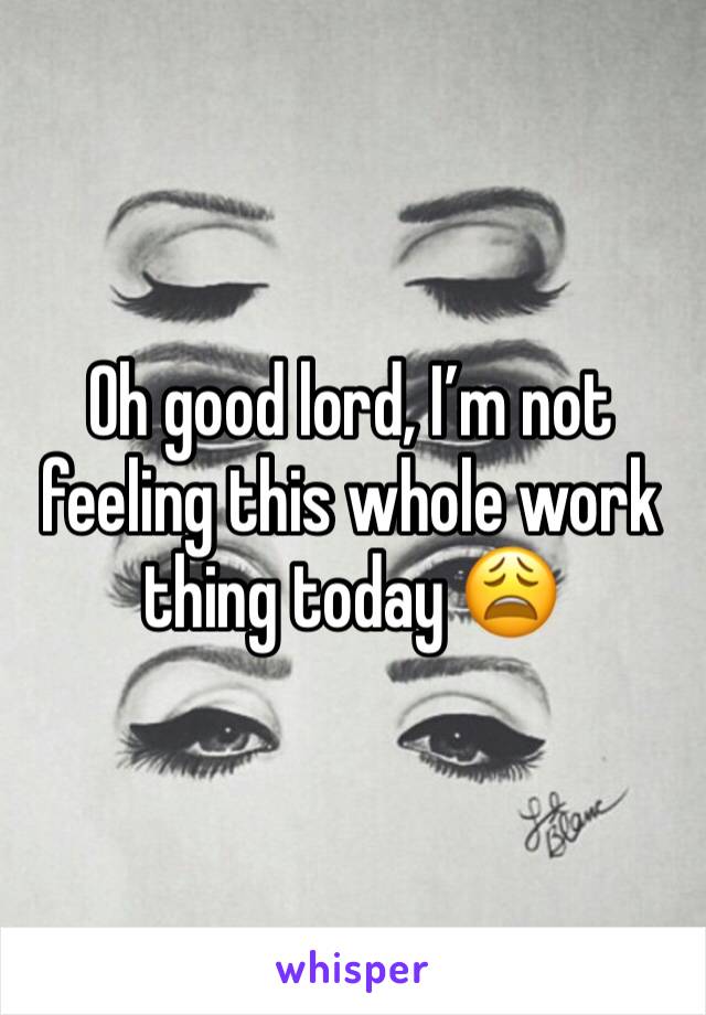 Oh good lord, I’m not feeling this whole work thing today 😩