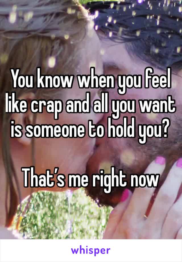 You know when you feel like crap and all you want is someone to hold you? 

That’s me right now 