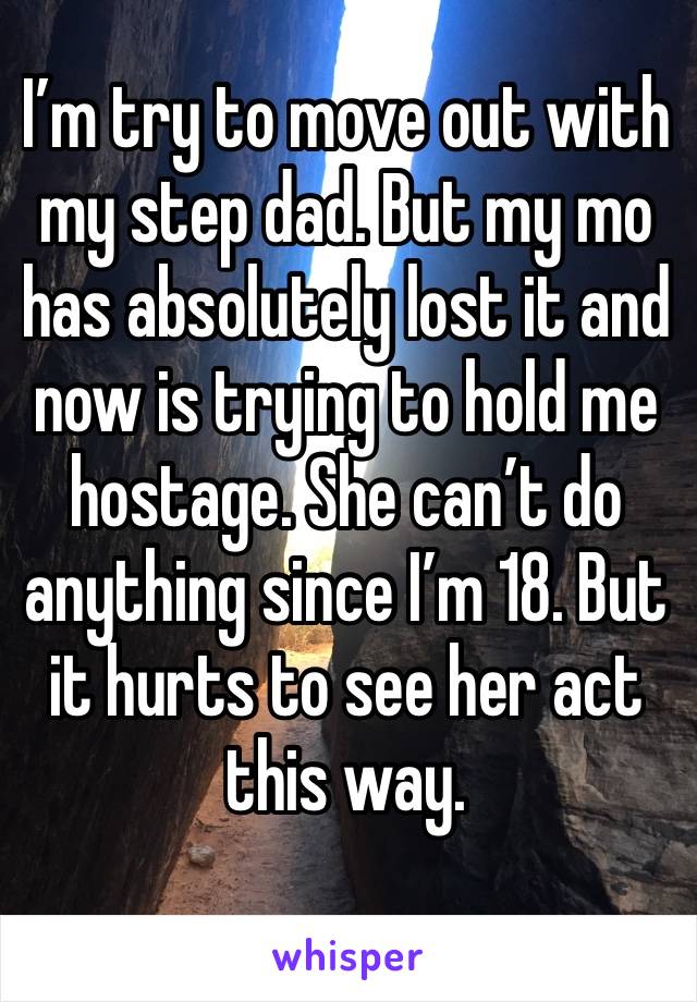 I’m try to move out with my step dad. But my mo has absolutely lost it and now is trying to hold me hostage. She can’t do anything since I’m 18. But it hurts to see her act this way. 