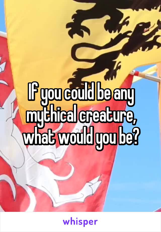 If you could be any mythical creature, what would you be?
