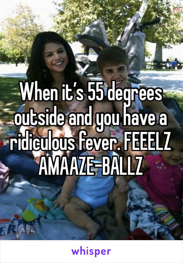 When it’s 55 degrees outside and you have a ridiculous fever. FEEELZ AMAAZE-BALLZ
