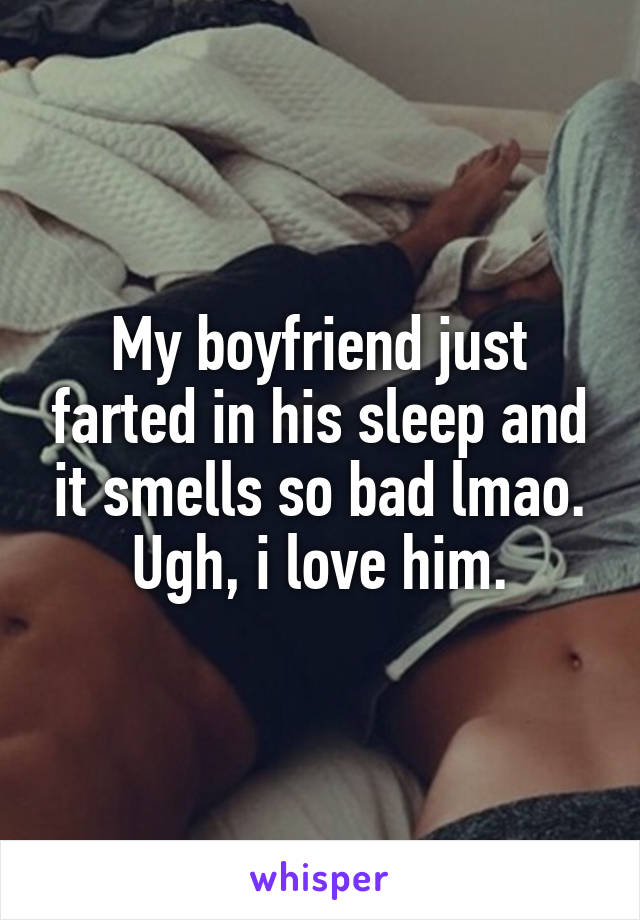 My boyfriend just farted in his sleep and it smells so bad lmao. Ugh, i love him.