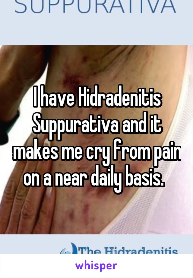 I have Hidradenitis Suppurativa and it makes me cry from pain on a near daily basis.  