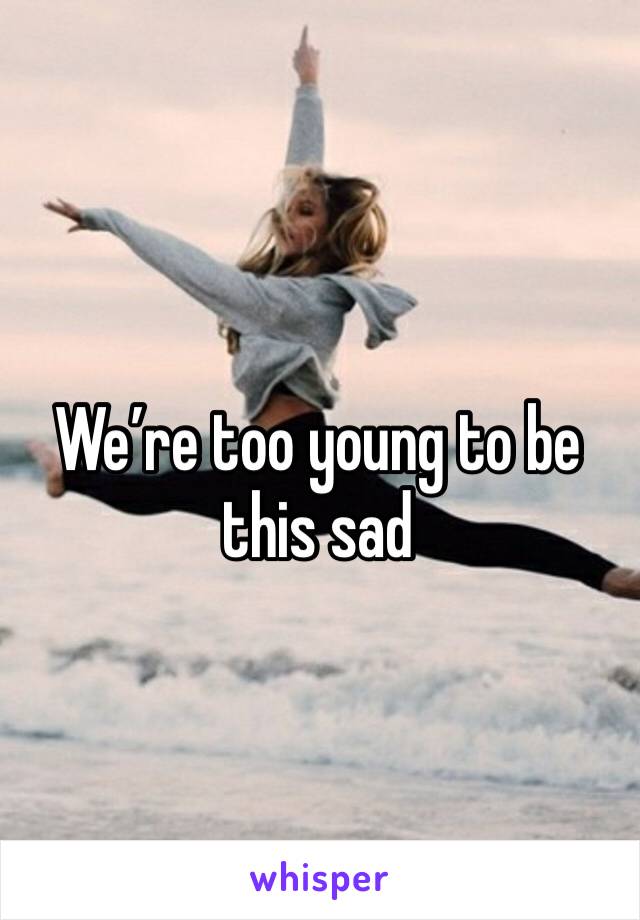 We’re too young to be this sad
