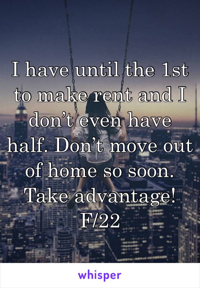 I have until the 1st to make rent and I don’t even have half. Don’t move out of home so soon. Take advantage! 
F/22 