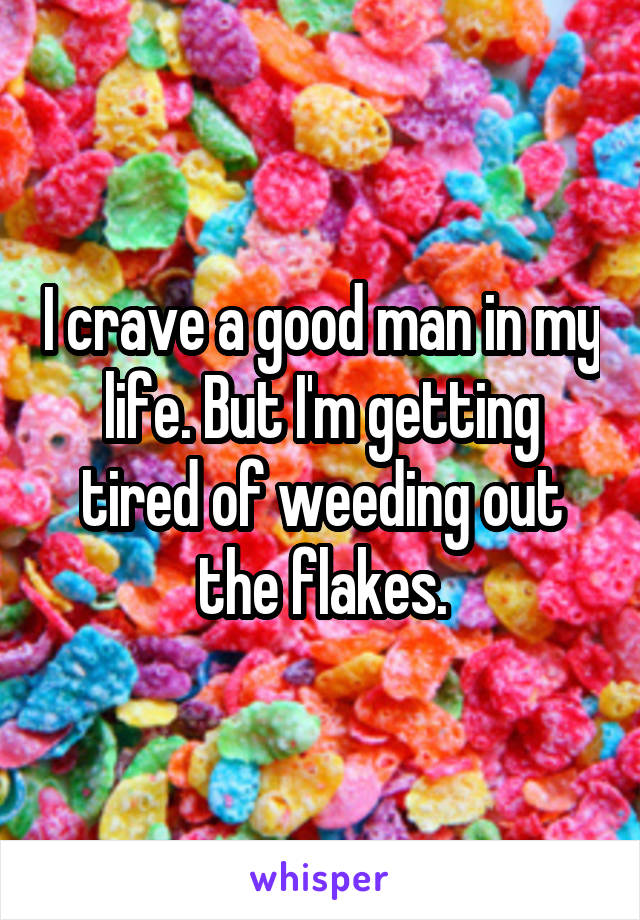 I crave a good man in my life. But I'm getting tired of weeding out the flakes.