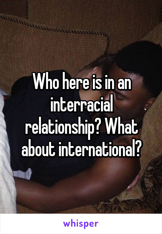 Who here is in an interracial relationship? What about international?