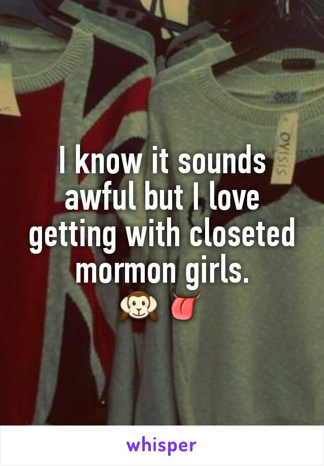 I know it sounds awful but I love getting with closeted mormon girls.          🙉👅