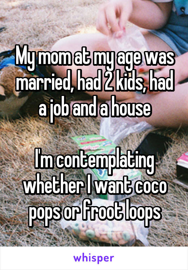 My mom at my age was married, had 2 kids, had a job and a house

I'm contemplating whether I want coco pops or froot loops