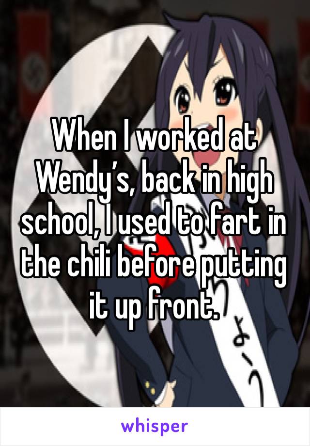 When I worked at Wendy’s, back in high school, I used to fart in the chili before putting it up front. 