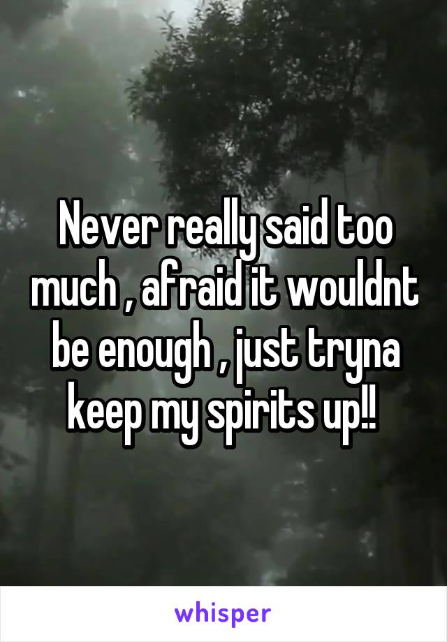 Never really said too much , afraid it wouldnt be enough , just tryna keep my spirits up!! 