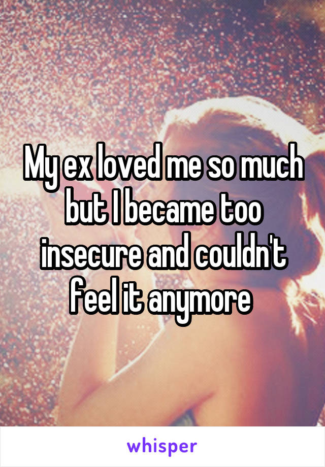 My ex loved me so much but I became too insecure and couldn't feel it anymore 
