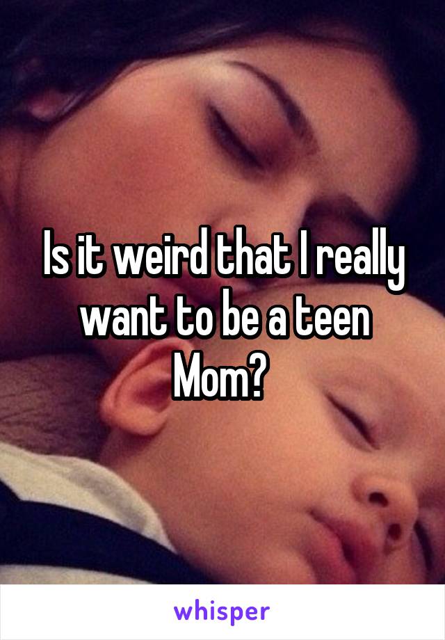 Is it weird that I really want to be a teen
Mom? 