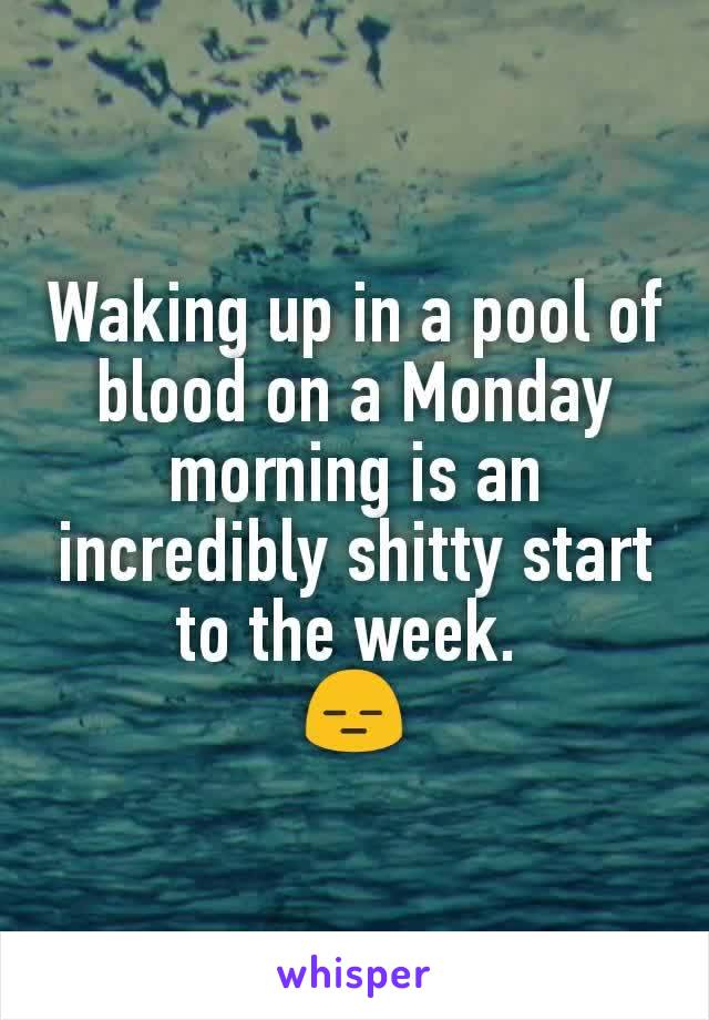 Waking up in a pool of blood on a Monday morning is an incredibly shitty start to the week. 
😑
