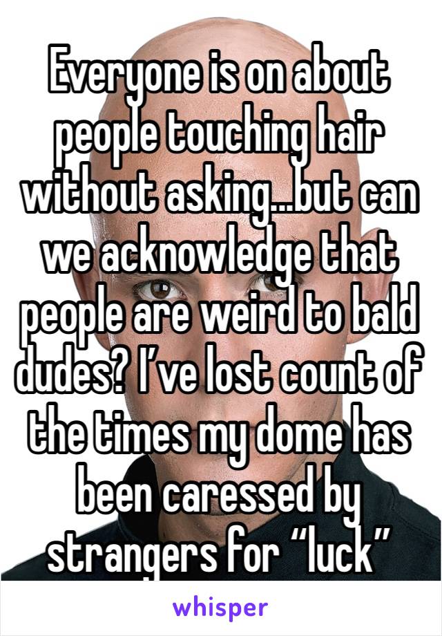 Everyone is on about people touching hair without asking...but can we acknowledge that people are weird to bald dudes? I’ve lost count of the times my dome has been caressed by strangers for “luck”