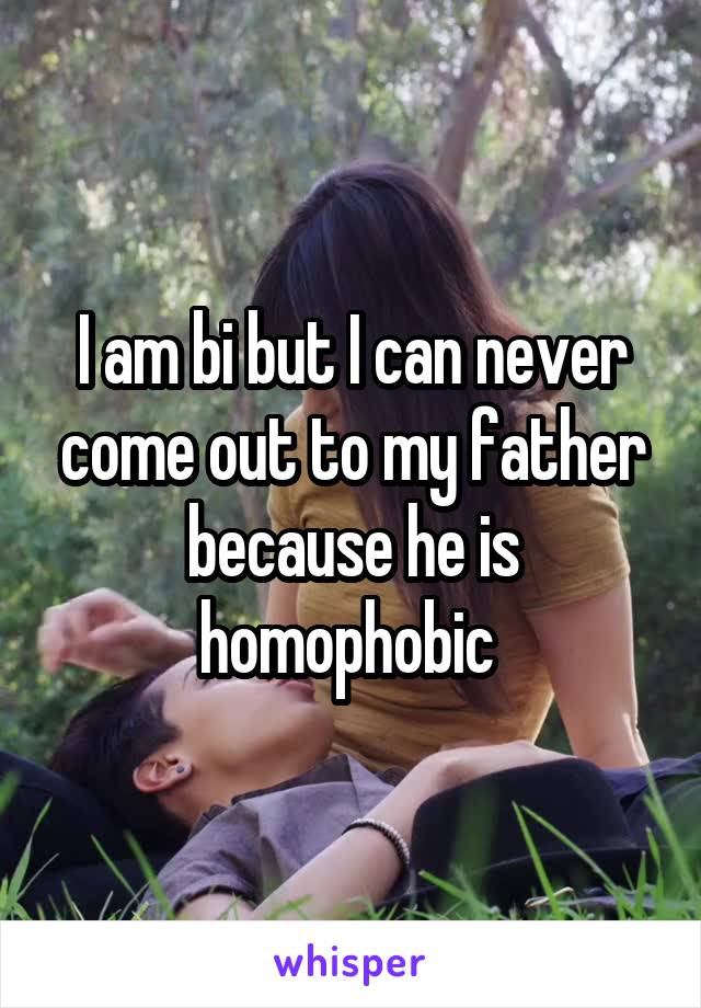 I am bi but I can never come out to my father because he is homophobic 