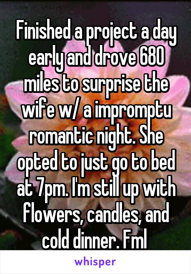 Finished a project a day early and drove 680 miles to surprise the wife w/ a impromptu romantic night. She opted to just go to bed at 7pm. I'm still up with flowers, candles, and cold dinner. Fml 