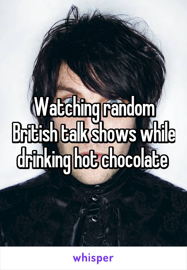 Watching random British talk shows while drinking hot chocolate 