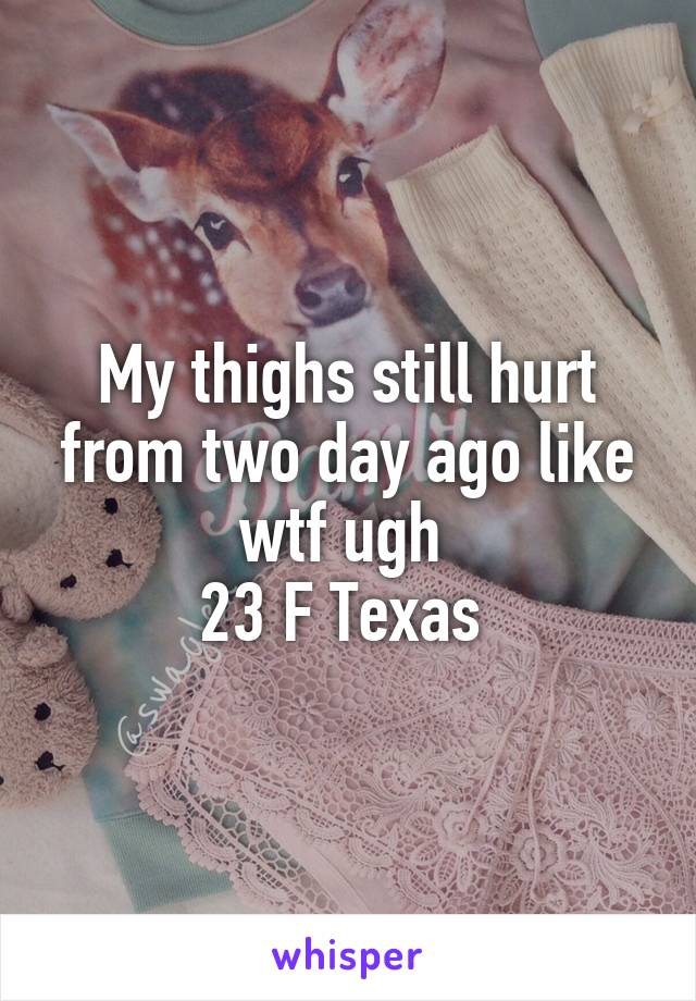 My thighs still hurt from two day ago like wtf ugh 
23 F Texas 