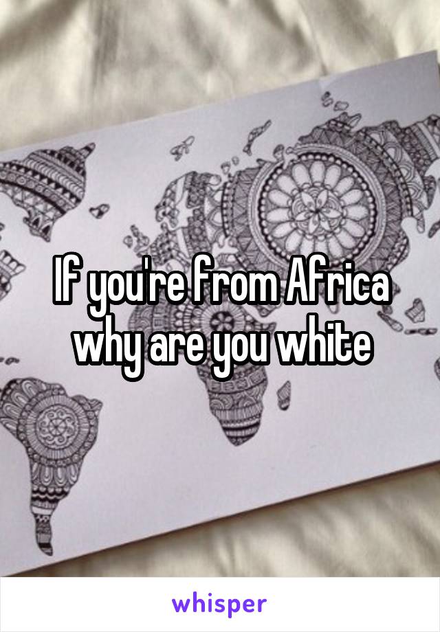 If you're from Africa why are you white