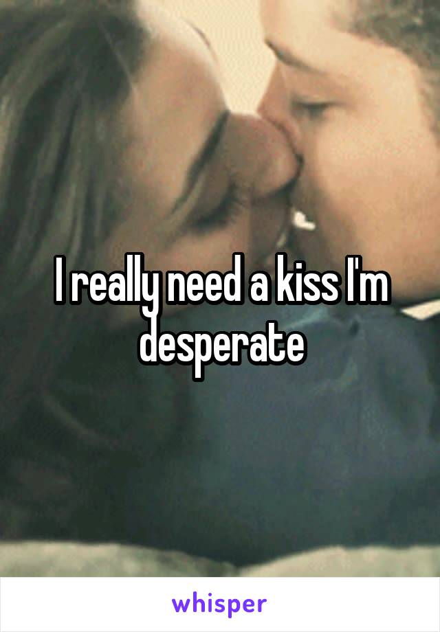 I really need a kiss I'm desperate