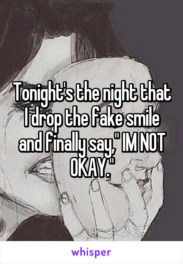 Tonight's the night that I drop the fake smile and finally say," IM NOT OKAY."