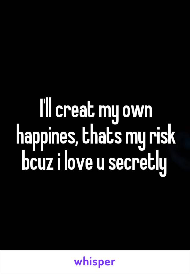 I'll creat my own happines, thats my risk bcuz i love u secretly 