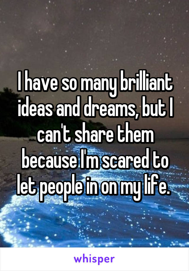 I have so many brilliant ideas and dreams, but I can't share them because I'm scared to let people in on my life. 