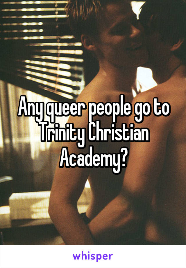 Any queer people go to Trinity Christian Academy?