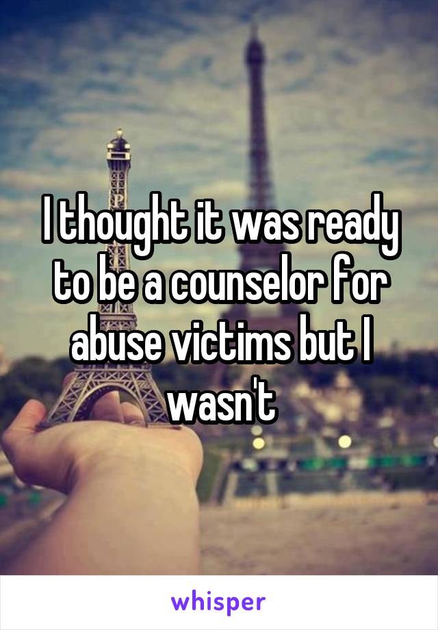 I thought it was ready to be a counselor for abuse victims but I wasn't