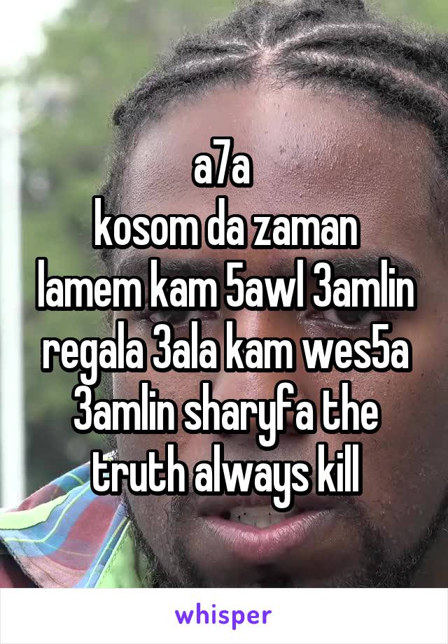 a7a 
kosom da zaman lamem kam 5awl 3amlin regala 3ala kam wes5a 3amlin sharyfa the truth always kill