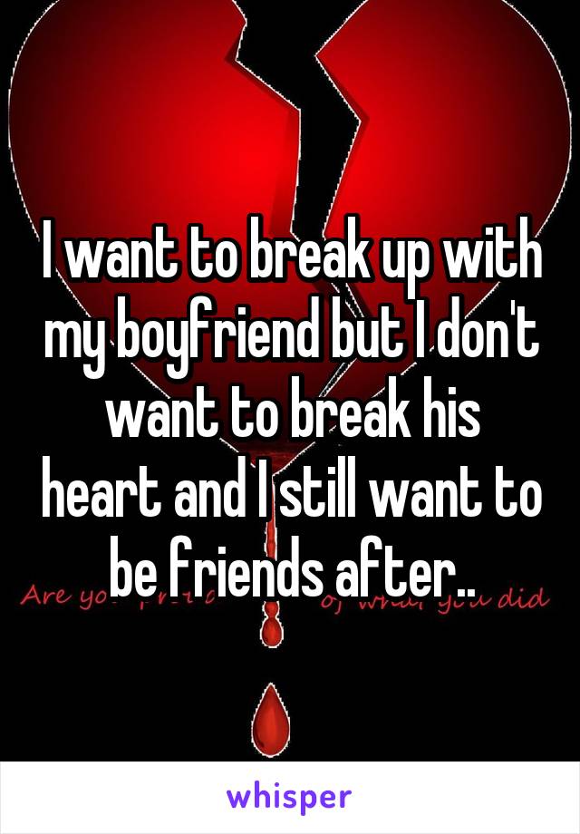 I want to break up with my boyfriend but I don't want to break his heart and I still want to be friends after..