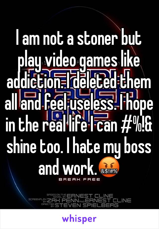 I am not a stoner but play video games like addiction. I deleted them all and feel useless. I hope in the real life I can #%!& shine too. I hate my boss and work.🤬