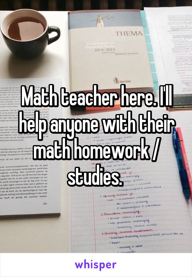 Math teacher here. I'll help anyone with their math homework / studies. 