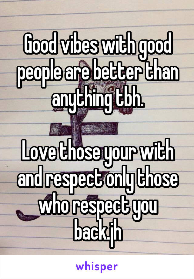 Good vibes with good people are better than anything tbh.

Love those your with and respect only those who respect you back.jh