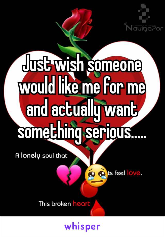 Just wish someone would like me for me and actually want something serious.....

💔😢
