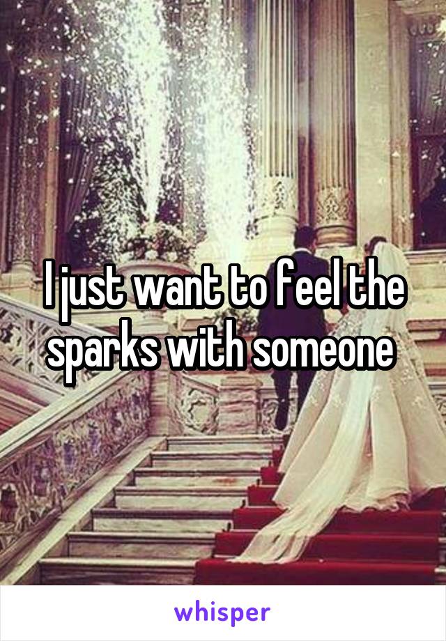 I just want to feel the sparks with someone 