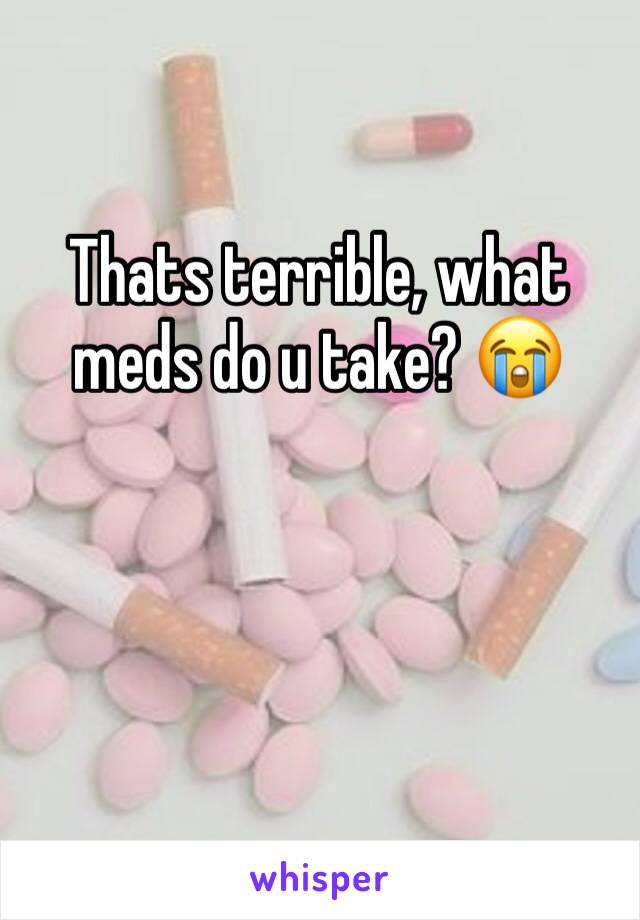 Thats terrible, what meds do u take? 😭