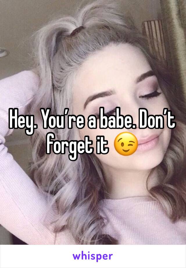 Hey. You’re a babe. Don’t forget it 😉